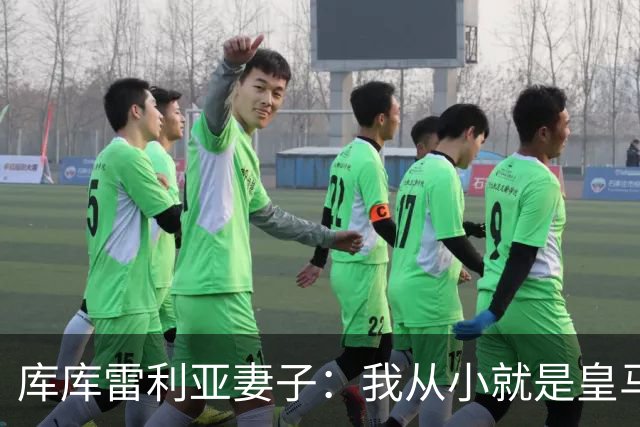 库库雷利亚妻子：我从小就是皇马球迷，为库库加盟皇马感到高兴